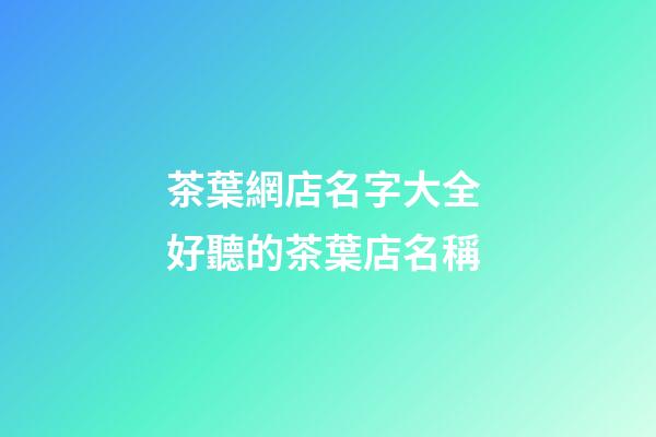茶葉網店名字大全 好聽的茶葉店名稱